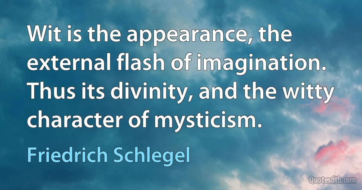 Wit is the appearance, the external flash of imagination. Thus its divinity, and the witty character of mysticism. (Friedrich Schlegel)