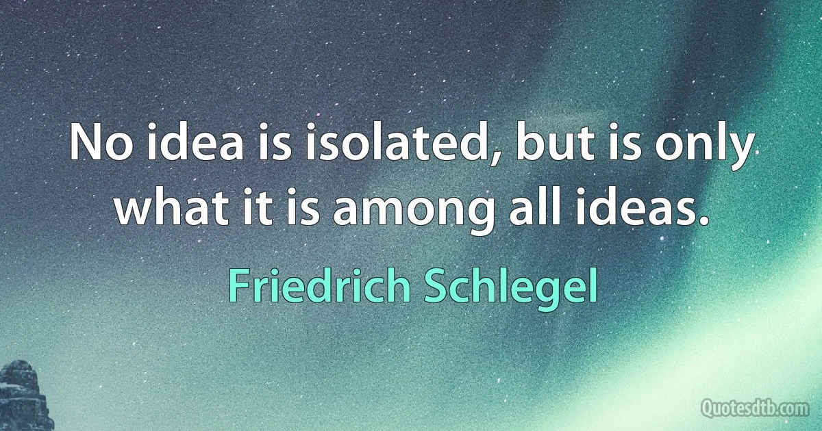 No idea is isolated, but is only what it is among all ideas. (Friedrich Schlegel)