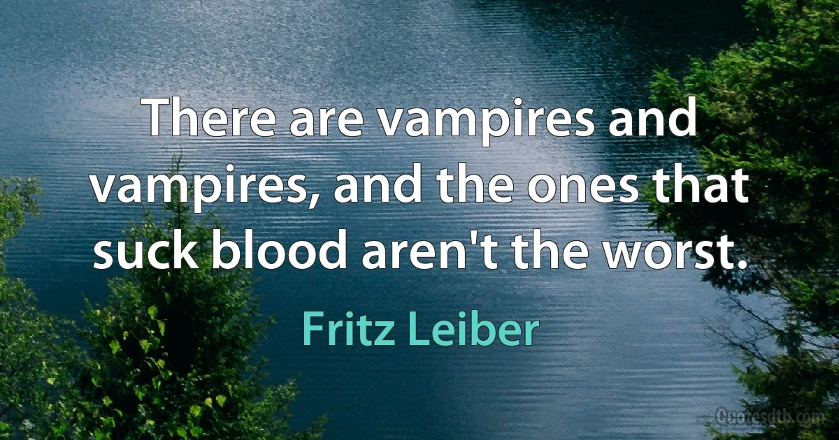 There are vampires and vampires, and the ones that suck blood aren't the worst. (Fritz Leiber)