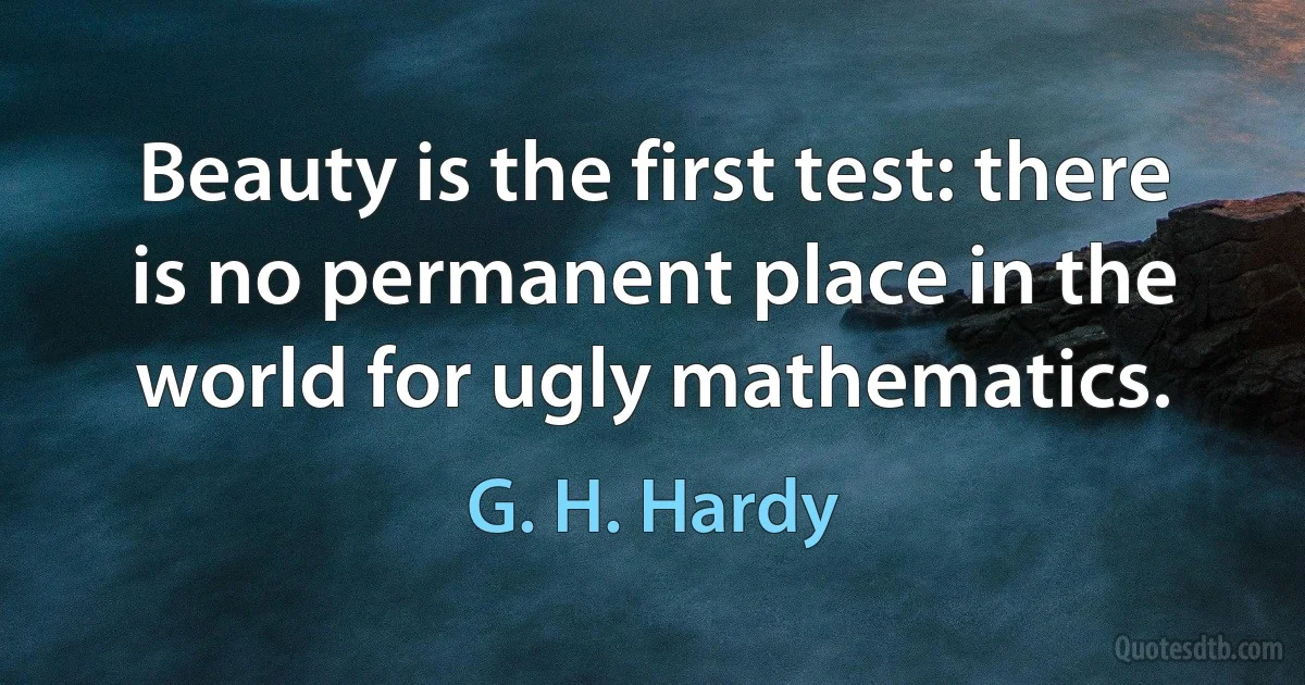 Beauty is the first test: there is no permanent place in the world for ugly mathematics. (G. H. Hardy)