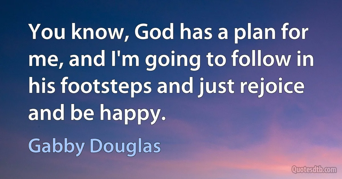 You know, God has a plan for me, and I'm going to follow in his footsteps and just rejoice and be happy. (Gabby Douglas)