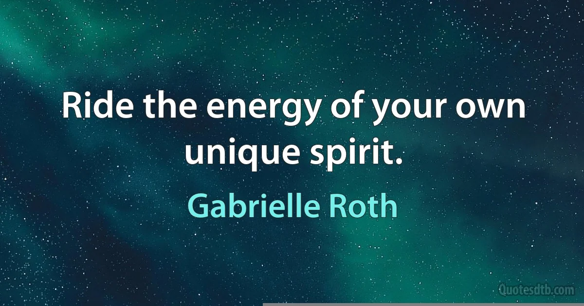 Ride the energy of your own unique spirit. (Gabrielle Roth)