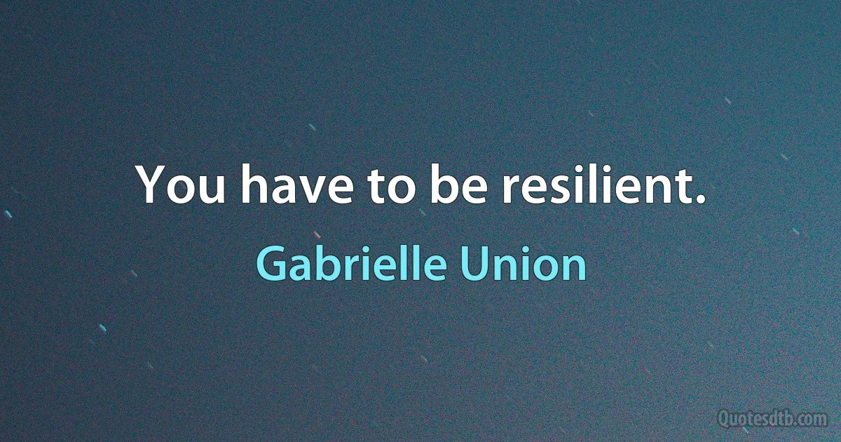 You have to be resilient. (Gabrielle Union)