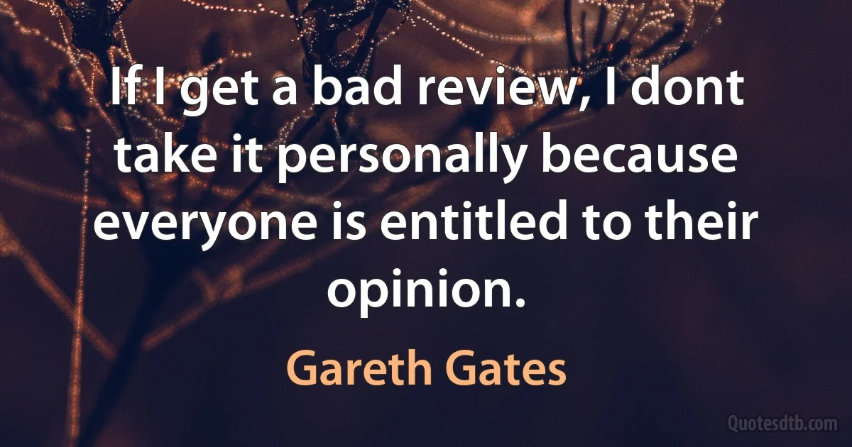 If I get a bad review, I dont take it personally because everyone is entitled to their opinion. (Gareth Gates)