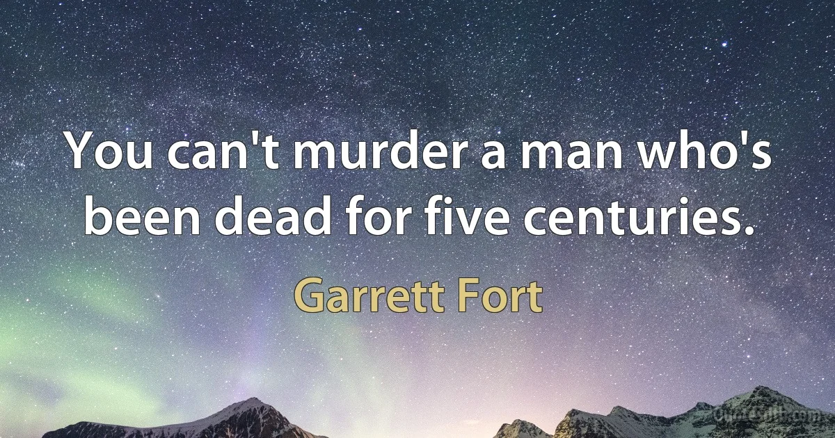 You can't murder a man who's been dead for five centuries. (Garrett Fort)