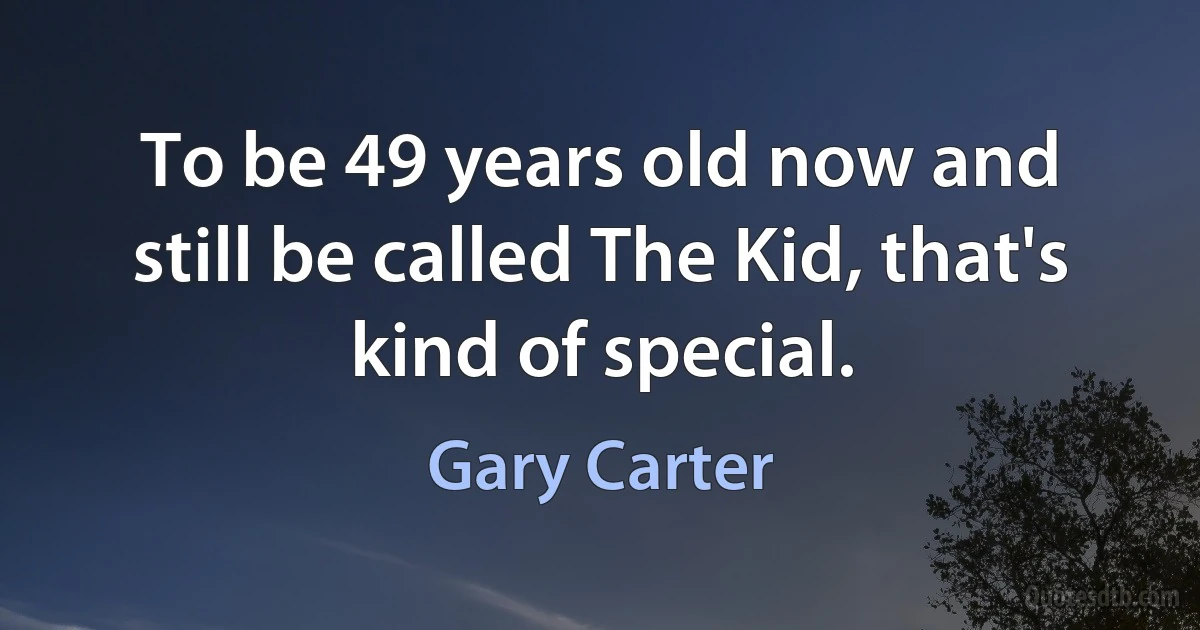 To be 49 years old now and still be called The Kid, that's kind of special. (Gary Carter)