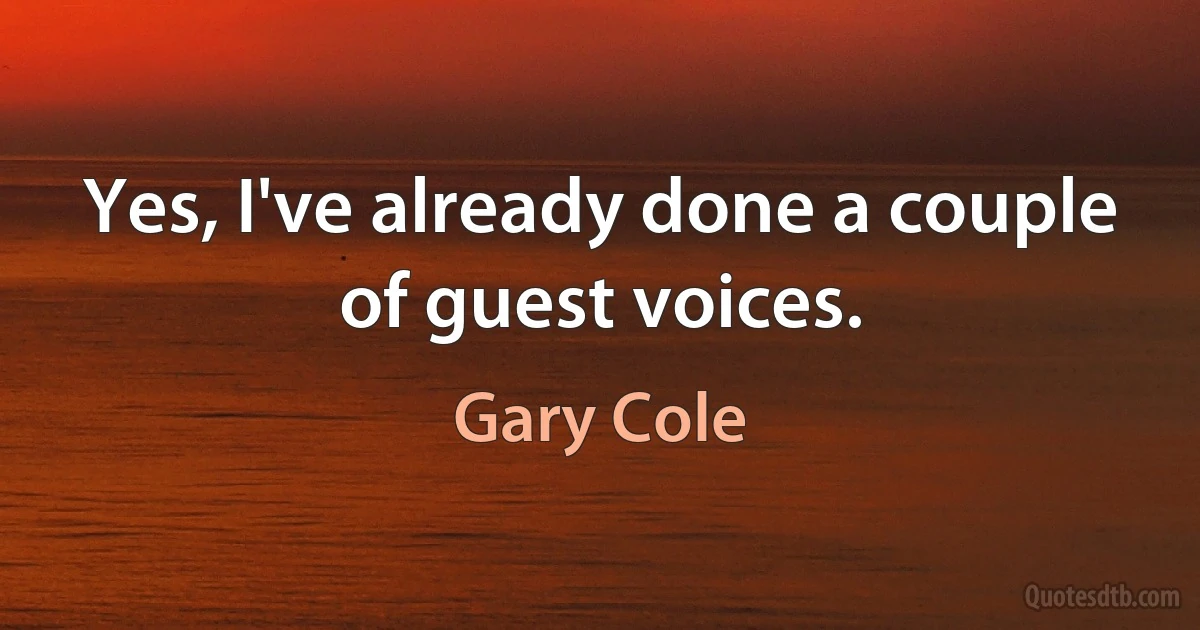 Yes, I've already done a couple of guest voices. (Gary Cole)