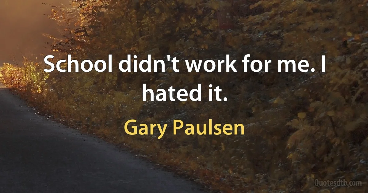 School didn't work for me. I hated it. (Gary Paulsen)