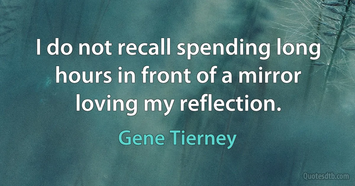 I do not recall spending long hours in front of a mirror loving my reflection. (Gene Tierney)