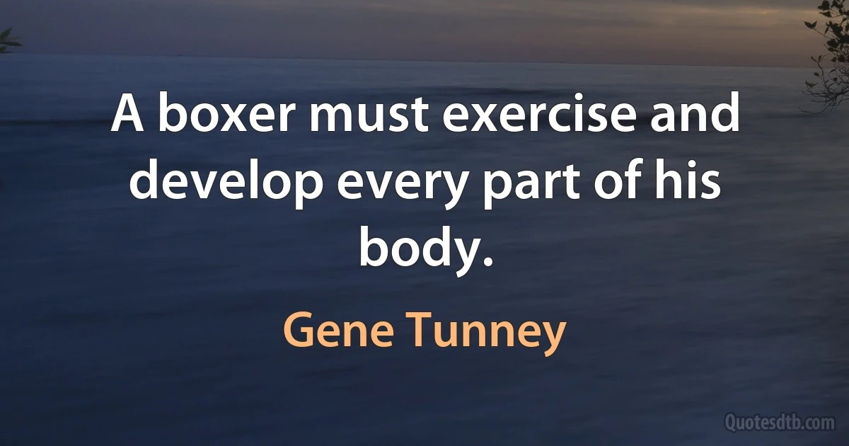 A boxer must exercise and develop every part of his body. (Gene Tunney)