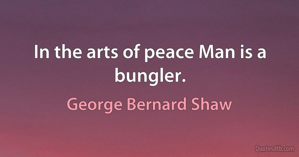 In the arts of peace Man is a bungler. (George Bernard Shaw)