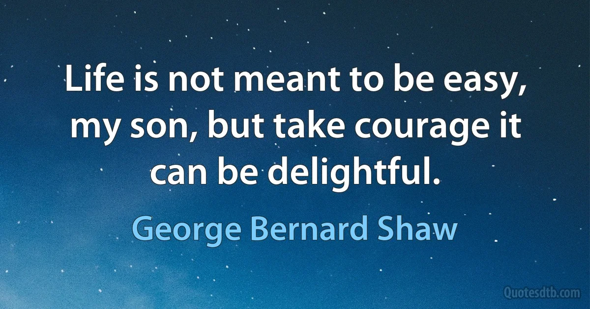 Life is not meant to be easy, my son, but take courage it can be delightful. (George Bernard Shaw)