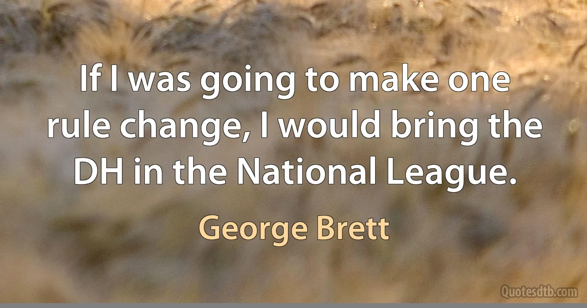 If I was going to make one rule change, I would bring the DH in the National League. (George Brett)