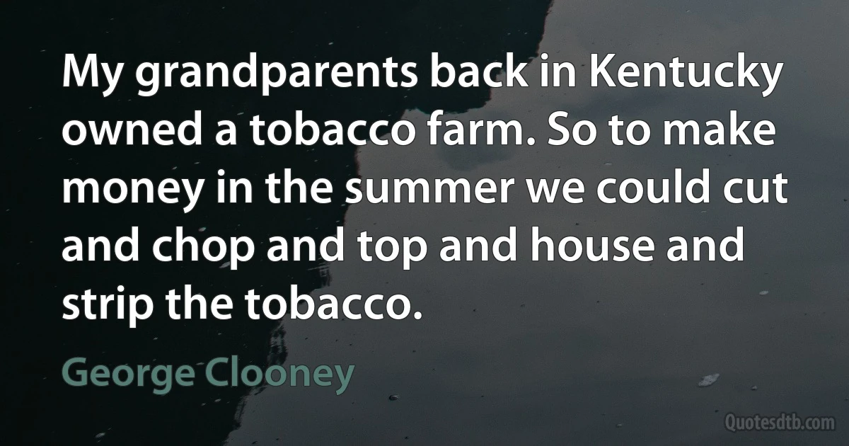 My grandparents back in Kentucky owned a tobacco farm. So to make money in the summer we could cut and chop and top and house and strip the tobacco. (George Clooney)