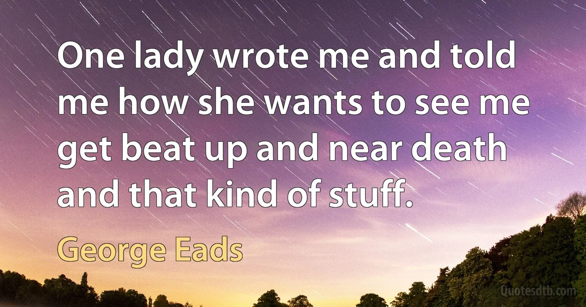 One lady wrote me and told me how she wants to see me get beat up and near death and that kind of stuff. (George Eads)