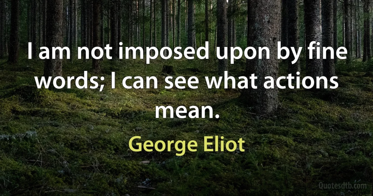 I am not imposed upon by fine words; I can see what actions mean. (George Eliot)