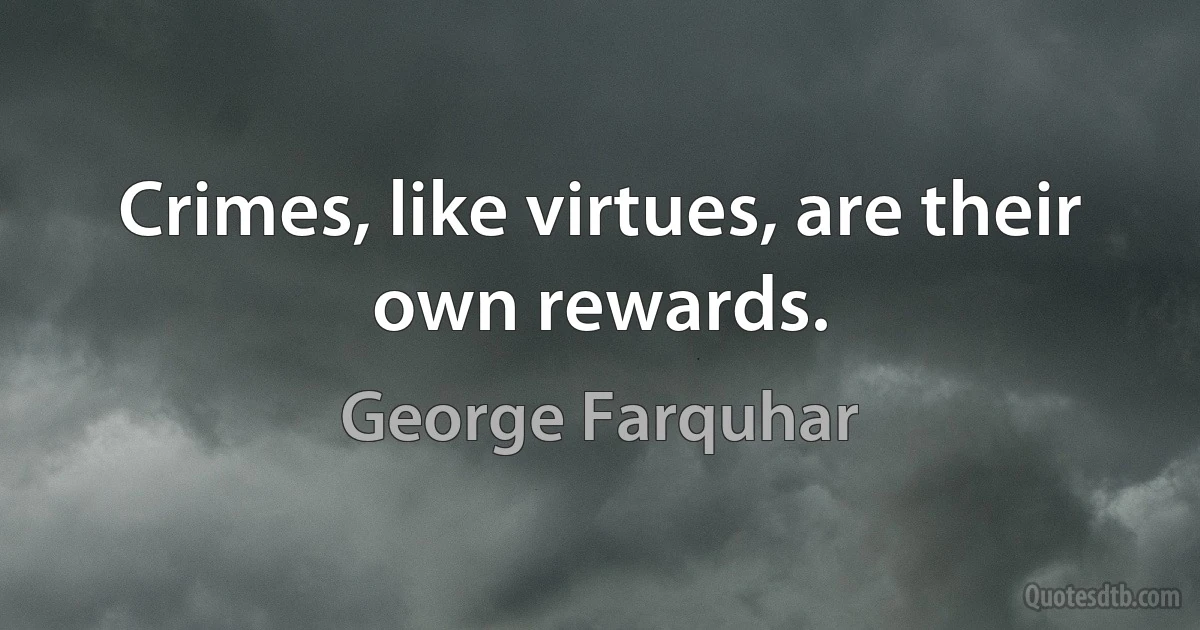 Crimes, like virtues, are their own rewards. (George Farquhar)