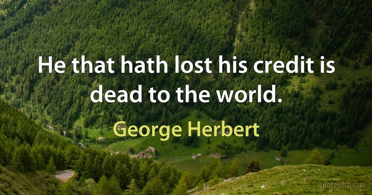 He that hath lost his credit is dead to the world. (George Herbert)