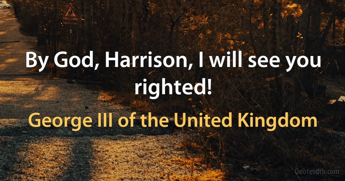 By God, Harrison, I will see you righted! (George III of the United Kingdom)