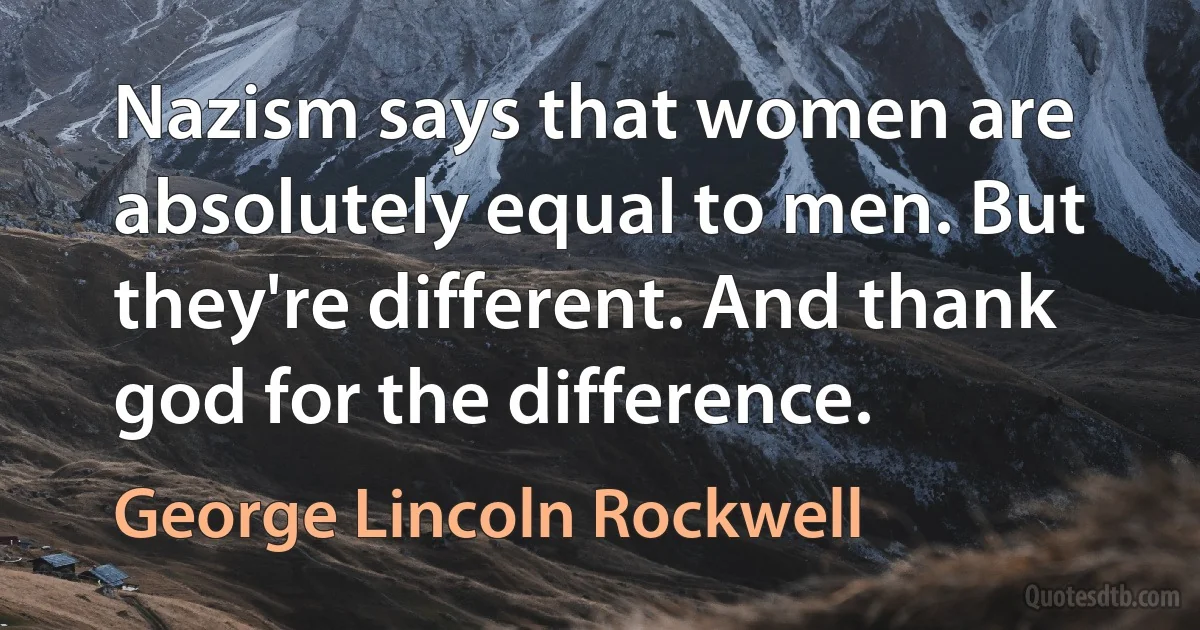 Nazism says that women are absolutely equal to men. But they're different. And thank god for the difference. (George Lincoln Rockwell)