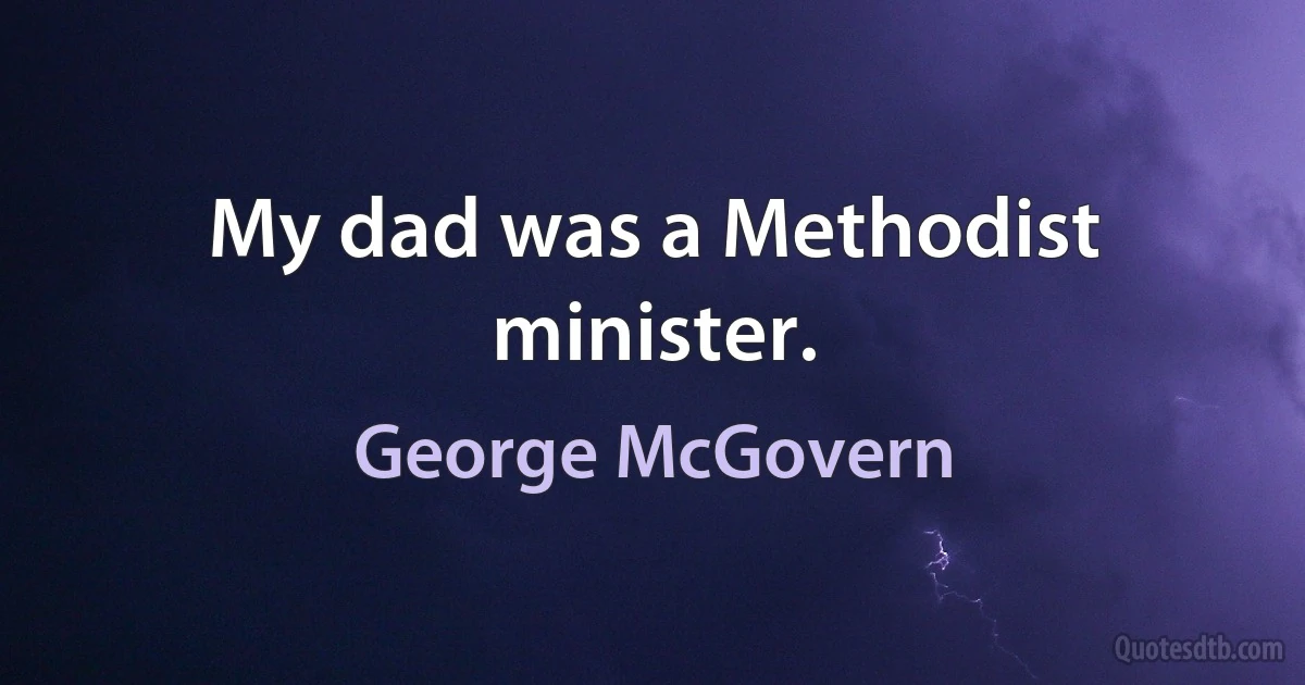 My dad was a Methodist minister. (George McGovern)