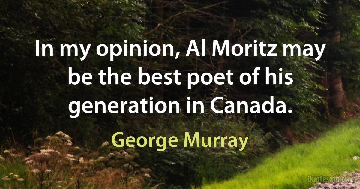 In my opinion, Al Moritz may be the best poet of his generation in Canada. (George Murray)