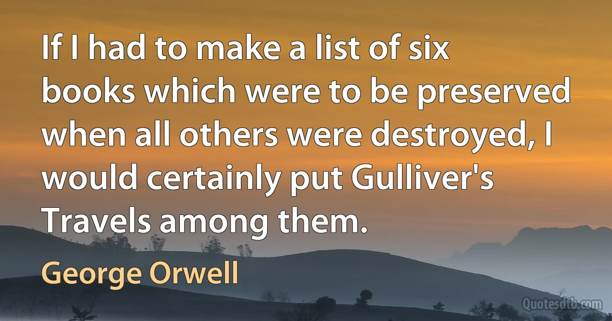 If I had to make a list of six books which were to be preserved when all others were destroyed, I would certainly put Gulliver's Travels among them. (George Orwell)