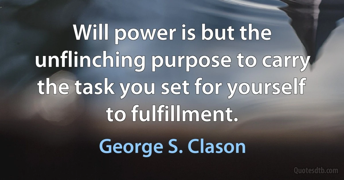 Will power is but the unflinching purpose to carry the task you set for yourself to fulfillment. (George S. Clason)