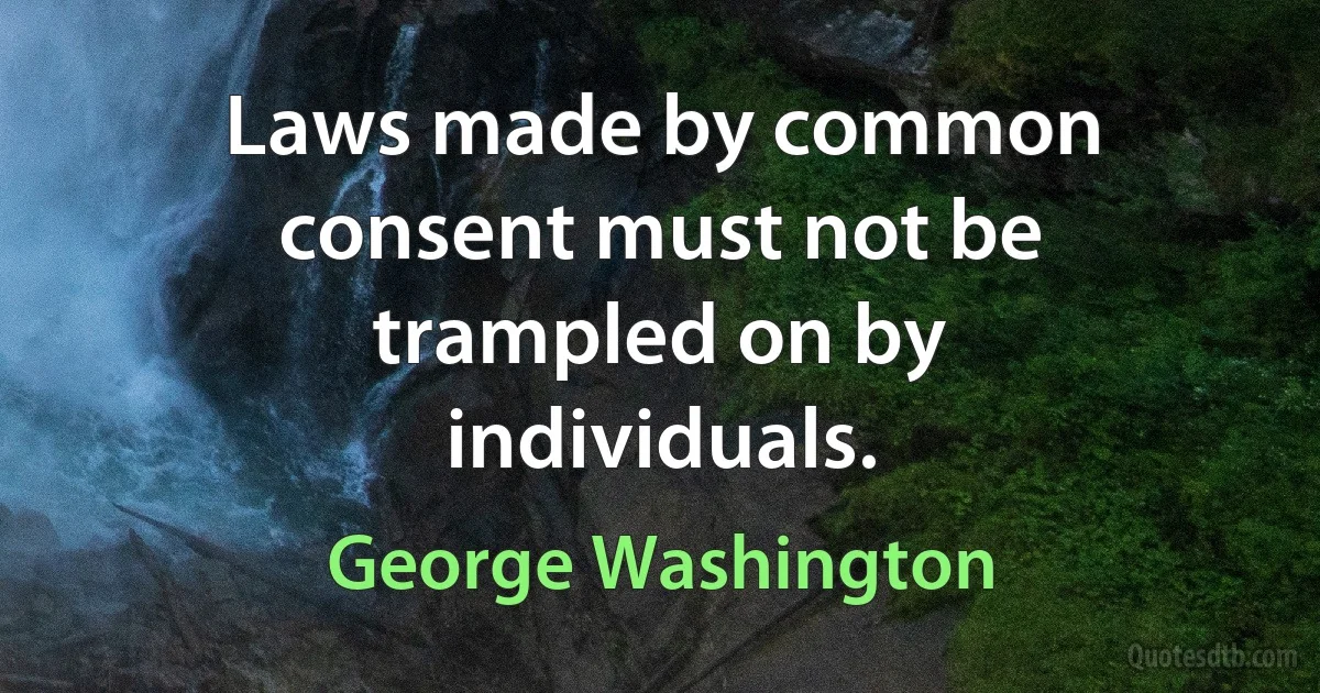 Laws made by common consent must not be trampled on by individuals. (George Washington)