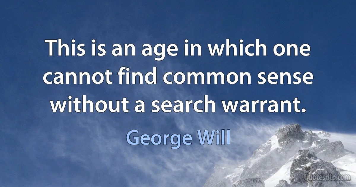 This is an age in which one cannot find common sense without a search warrant. (George Will)