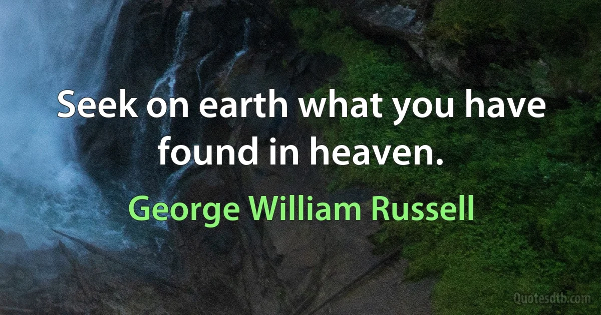 Seek on earth what you have found in heaven. (George William Russell)