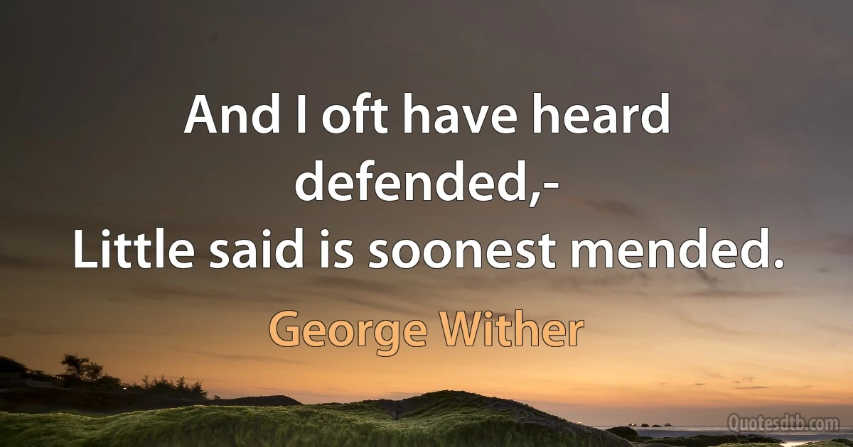 And I oft have heard defended,-
Little said is soonest mended. (George Wither)