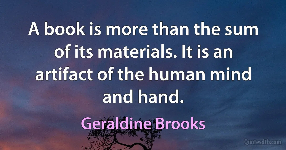 A book is more than the sum of its materials. It is an artifact of the human mind and hand. (Geraldine Brooks)