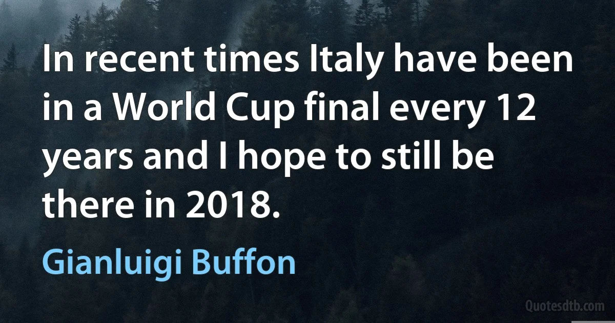 In recent times Italy have been in a World Cup final every 12 years and I hope to still be there in 2018. (Gianluigi Buffon)