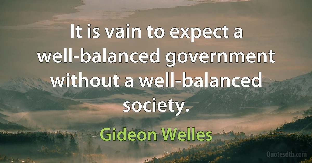 It is vain to expect a well-balanced government without a well-balanced society. (Gideon Welles)