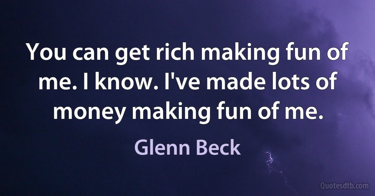 You can get rich making fun of me. I know. I've made lots of money making fun of me. (Glenn Beck)