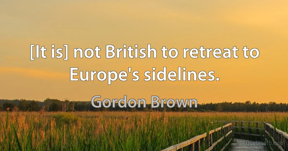 [It is] not British to retreat to Europe's sidelines. (Gordon Brown)