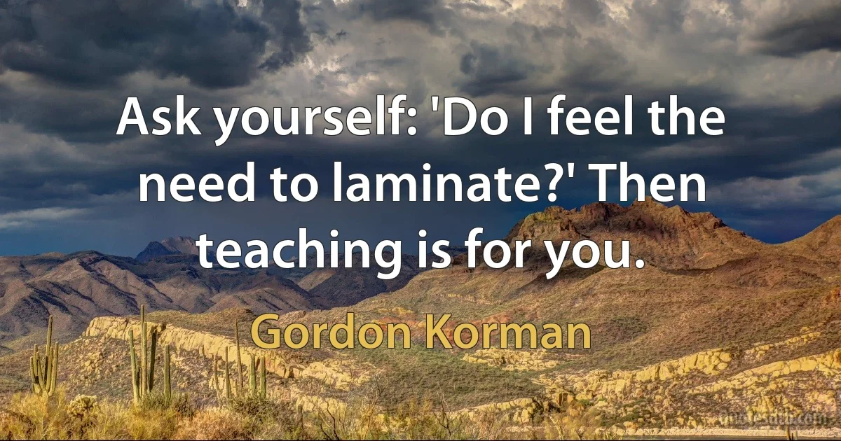 Ask yourself: 'Do I feel the need to laminate?' Then teaching is for you. (Gordon Korman)