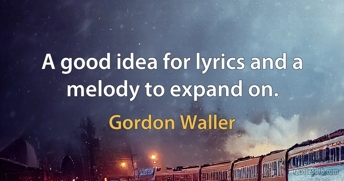 A good idea for lyrics and a melody to expand on. (Gordon Waller)