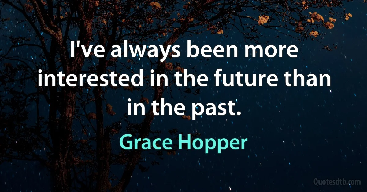 I've always been more interested in the future than in the past. (Grace Hopper)