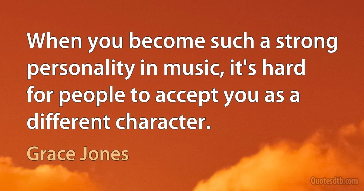 When you become such a strong personality in music, it's hard for people to accept you as a different character. (Grace Jones)