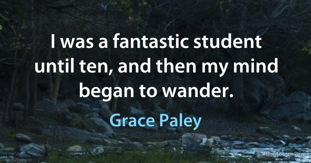 I was a fantastic student until ten, and then my mind began to wander. (Grace Paley)