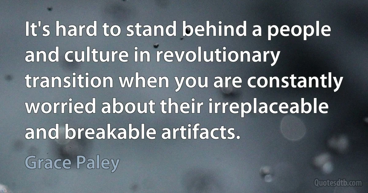 It's hard to stand behind a people and culture in revolutionary transition when you are constantly worried about their irreplaceable and breakable artifacts. (Grace Paley)