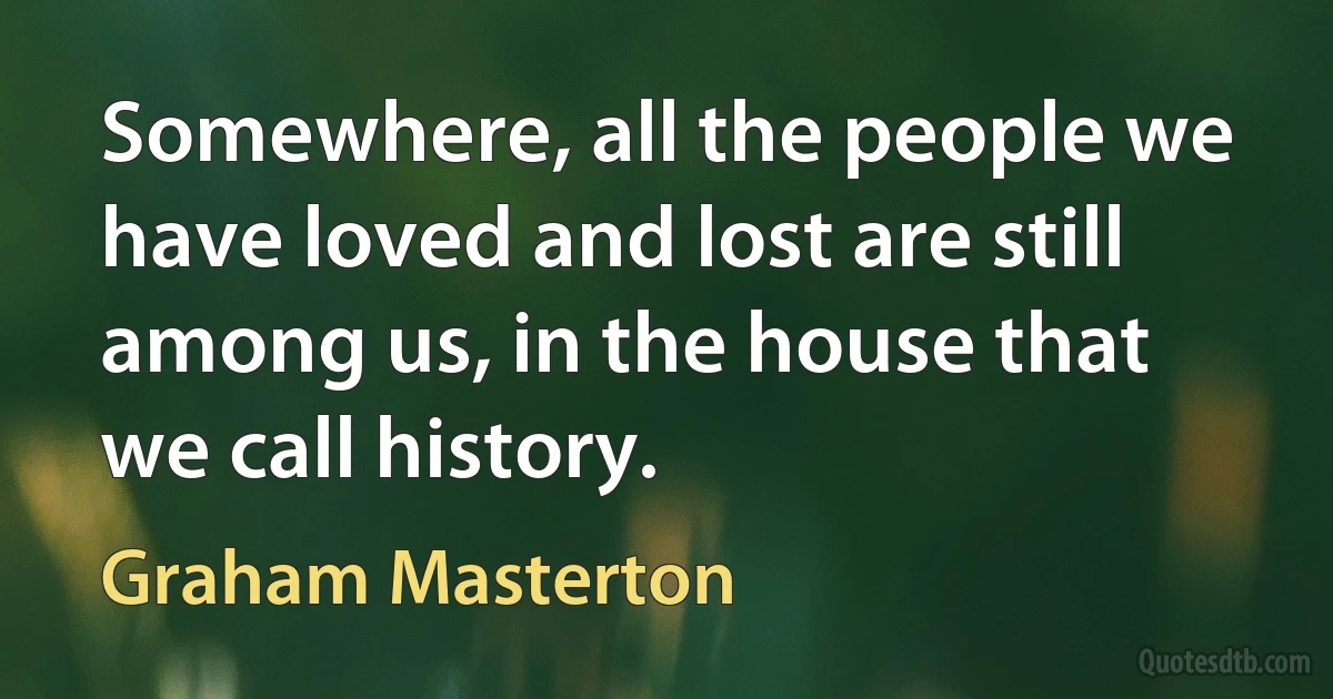 Somewhere, all the people we have loved and lost are still among us, in the house that we call history. (Graham Masterton)