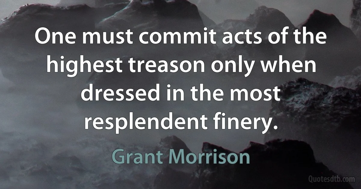 One must commit acts of the highest treason only when dressed in the most resplendent finery. (Grant Morrison)