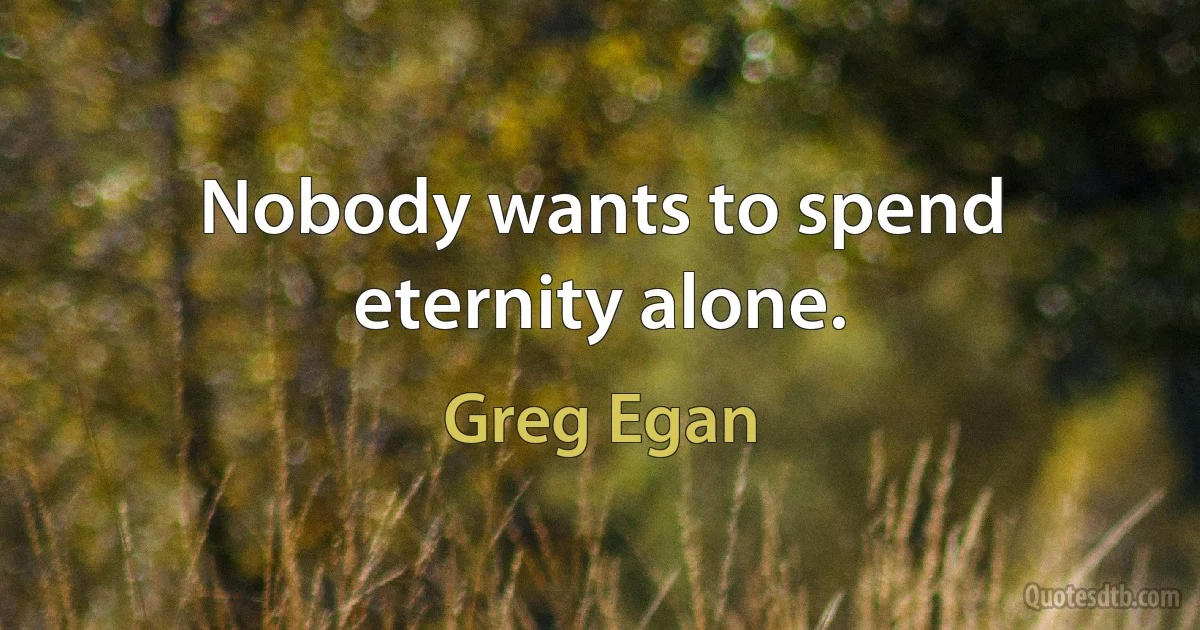 Nobody wants to spend eternity alone. (Greg Egan)