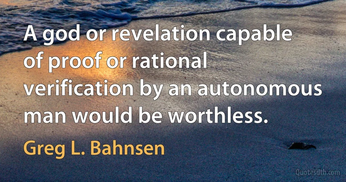 A god or revelation capable of proof or rational verification by an autonomous man would be worthless. (Greg L. Bahnsen)