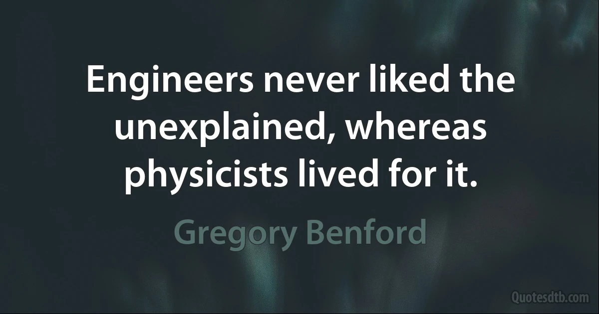 Engineers never liked the unexplained, whereas physicists lived for it. (Gregory Benford)