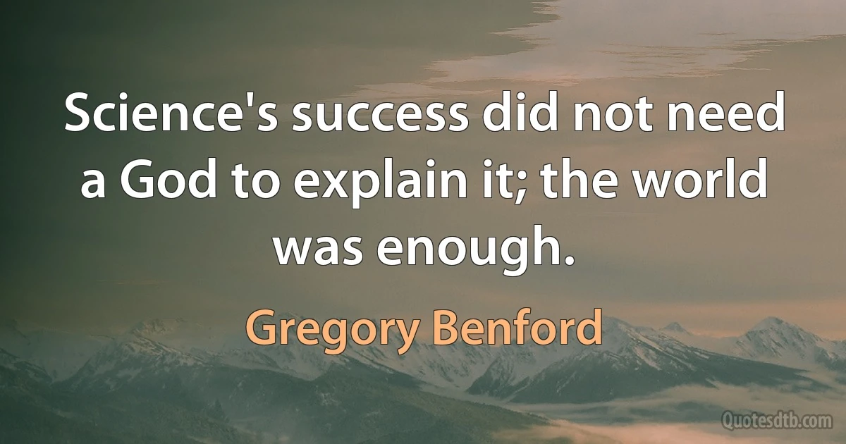 Science's success did not need a God to explain it; the world was enough. (Gregory Benford)