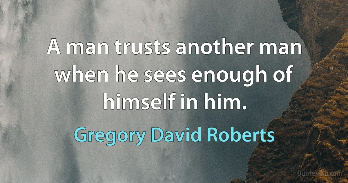 A man trusts another man when he sees enough of himself in him. (Gregory David Roberts)